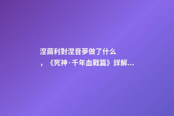 涅繭利對涅音夢做了什么，《死神·千年血戰篇》詳解友哈巴赫親衛隊的原型與成員的BUG能力